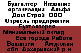 Бухгалтер › Название организации ­ Альфа Дом Строй, ООО › Отрасль предприятия ­ Бухгалтерия › Минимальный оклад ­ 20 000 - Все города Работа » Вакансии   . Амурская обл.,Архаринский р-н